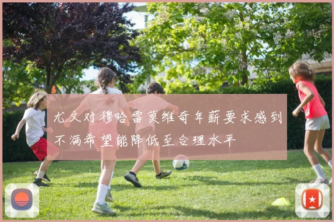 尤文对穆哈雷莫维奇年薪要求感到不满希望能降低至合理水平