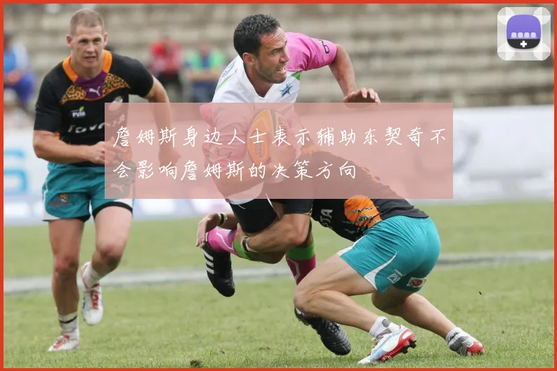 詹姆斯身边人士表示辅助东契奇不会影响詹姆斯的决策方向