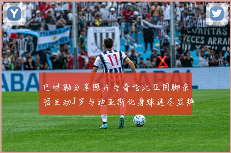 巴特勒分享照片与哥伦比亚国脚亲密互动J罗与迪亚斯化身球迷尽显热情