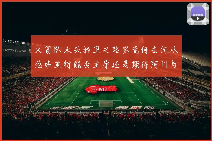 火箭队未来控卫之路究竟何去何从范弗里特能否主导还是期待阿门与谢泼德崛起
