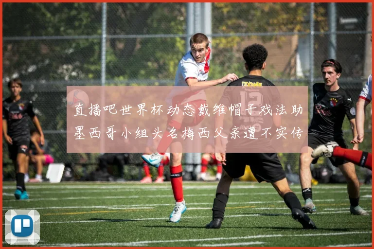 直播吧世界杯动态戴维帽子戏法助墨西哥小组头名梅西父亲遭不实传言困扰