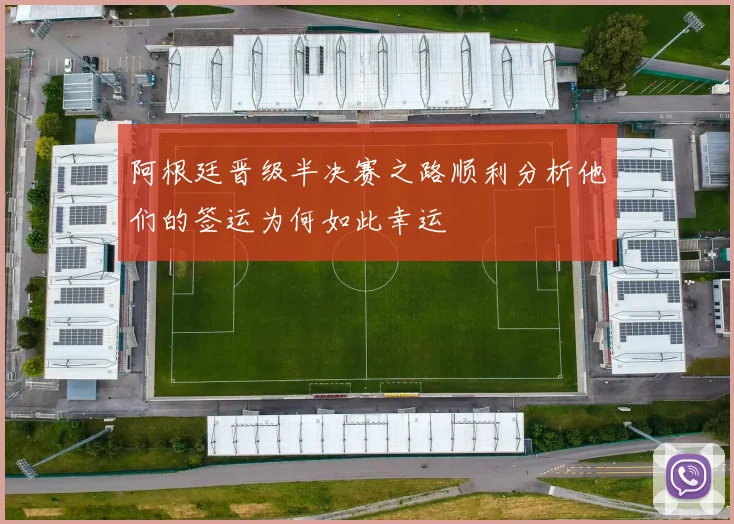 阿根廷晋级半决赛之路顺利分析他们的签运为何如此幸运