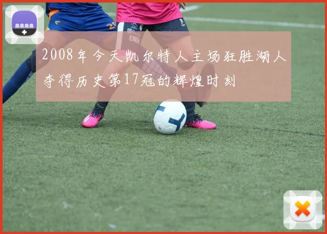 2008年今天凯尔特人主场狂胜湖人夺得历史第17冠的辉煌时刻