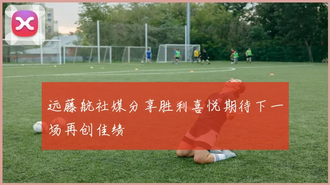 远藤航社媒分享胜利喜悦期待下一场再创佳绩