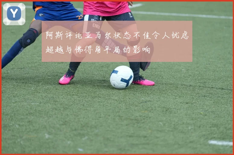 阿斯评论亚马尔状态不佳令人忧虑超越与佛得角平局的影响