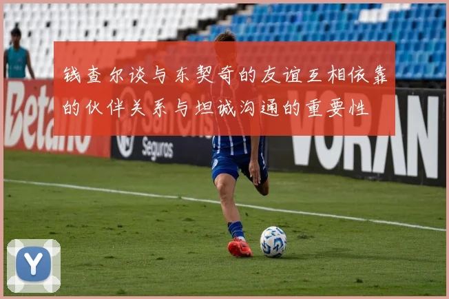 钱查尔谈与东契奇的友谊互相依靠的伙伴关系与坦诚沟通的重要性
