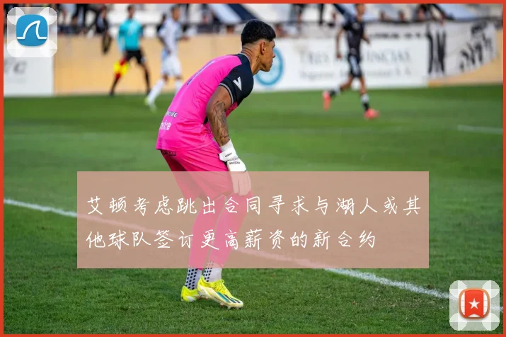 艾顿考虑跳出合同寻求与湖人或其他球队签订更高薪资的新合约