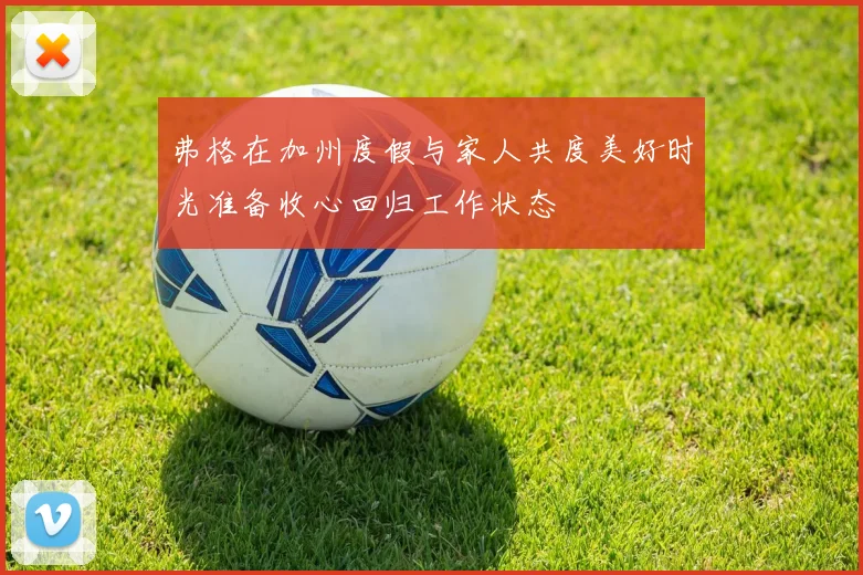 弗格在加州度假与家人共度美好时光准备收心回归工作状态