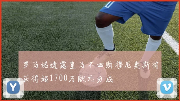 罗马诺透露皇马不回购穆尼奥斯将获得超1700万欧元分成