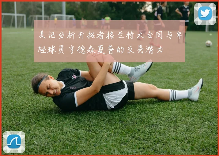 美记分析开拓者格兰特大合同与年轻球员亨德森夏普的交易潜力