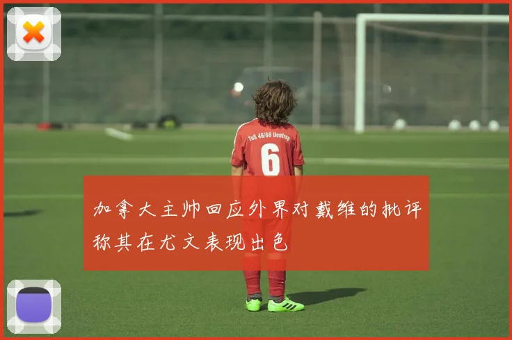 加拿大主帅回应外界对戴维的批评称其在尤文表现出色