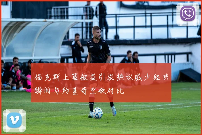 福克斯上篮被盖引发热议威少经典瞬间与约基奇空砍对比